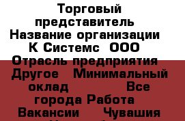 Торговый представитель › Название организации ­ К Системс, ООО › Отрасль предприятия ­ Другое › Минимальный оклад ­ 40 000 - Все города Работа » Вакансии   . Чувашия респ.,Новочебоксарск г.